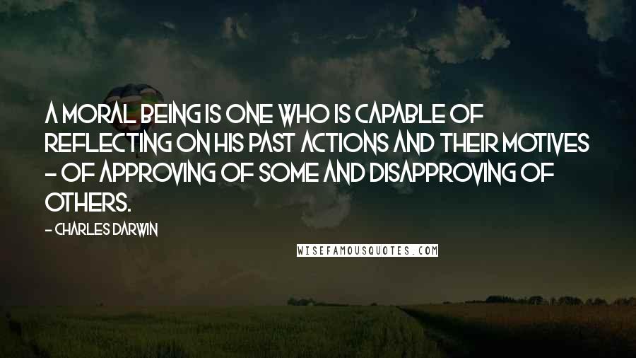 Charles Darwin Quotes: A moral being is one who is capable of reflecting on his past actions and their motives - of approving of some and disapproving of others.