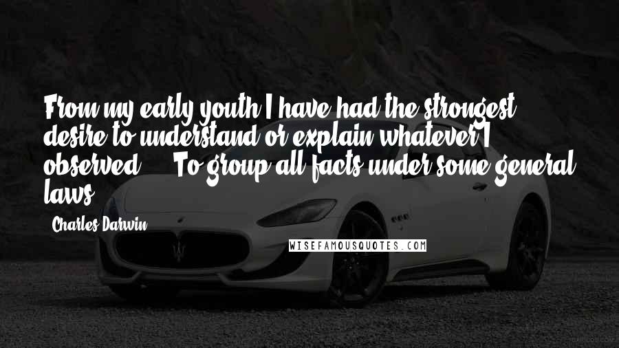 Charles Darwin Quotes: From my early youth I have had the strongest desire to understand or explain whatever I observed ... To group all facts under some general laws.