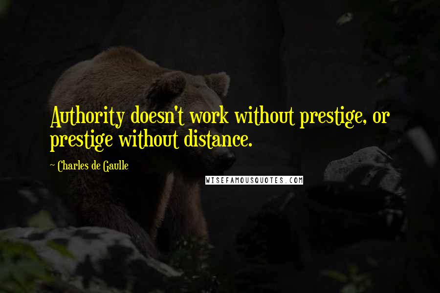 Charles De Gaulle Quotes: Authority doesn't work without prestige, or prestige without distance.