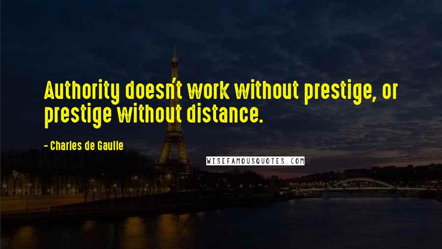 Charles De Gaulle Quotes: Authority doesn't work without prestige, or prestige without distance.