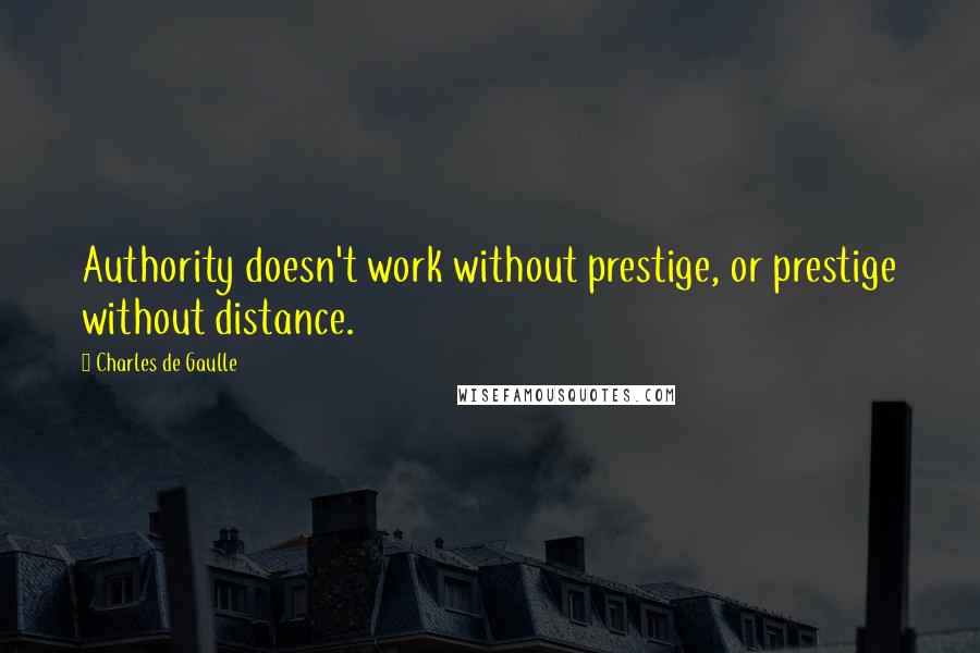 Charles De Gaulle Quotes: Authority doesn't work without prestige, or prestige without distance.