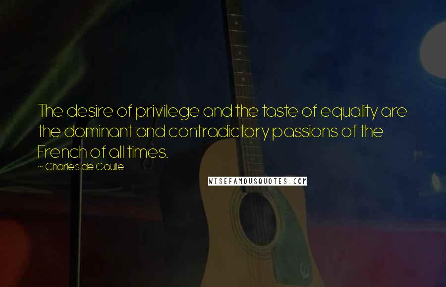 Charles De Gaulle Quotes: The desire of privilege and the taste of equality are the dominant and contradictory passions of the French of all times.