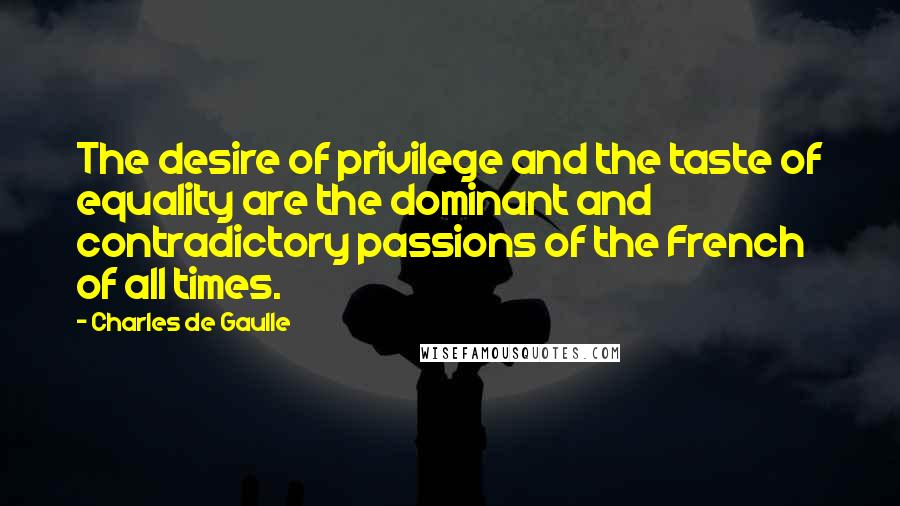 Charles De Gaulle Quotes: The desire of privilege and the taste of equality are the dominant and contradictory passions of the French of all times.