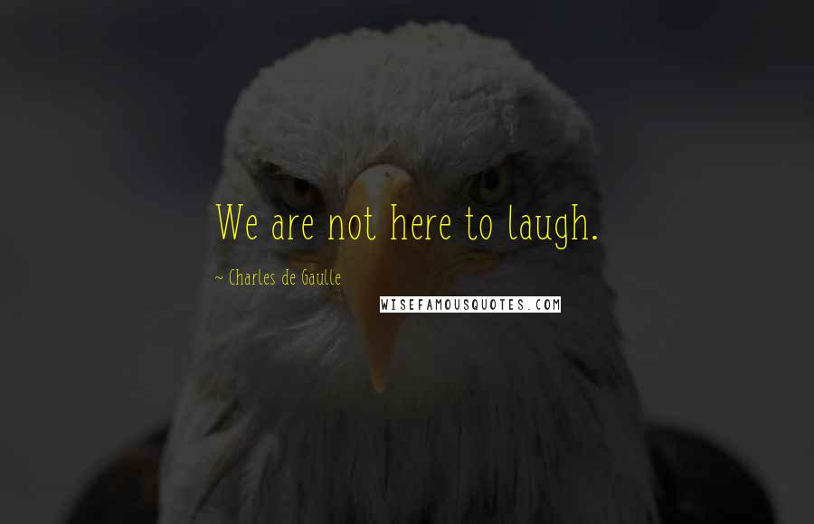 Charles De Gaulle Quotes: We are not here to laugh.