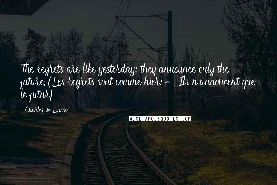 Charles De Leusse Quotes: The regrets are like yesterday: they announce only the future. (Les regrets sont comme hier: - Ils n'annoncent que le futur)