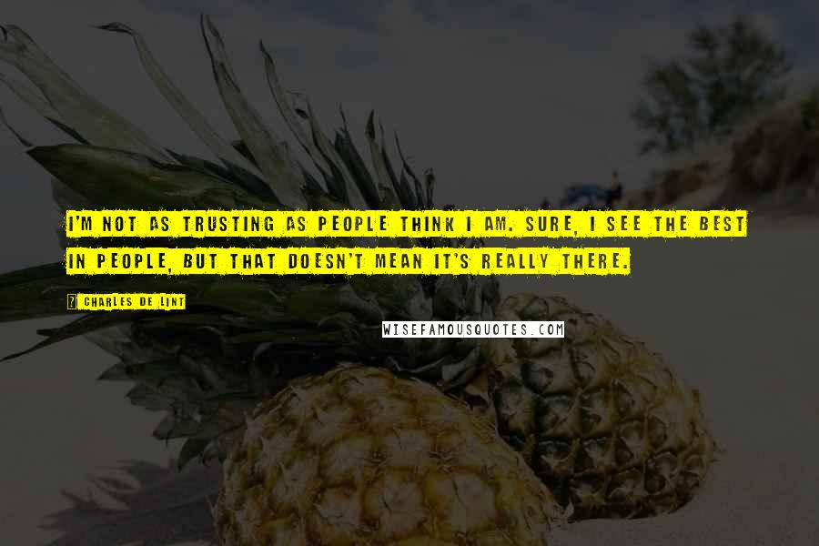 Charles De Lint Quotes: I'm not as trusting as people think I am. Sure, I see the best in people, but that doesn't mean it's really there.