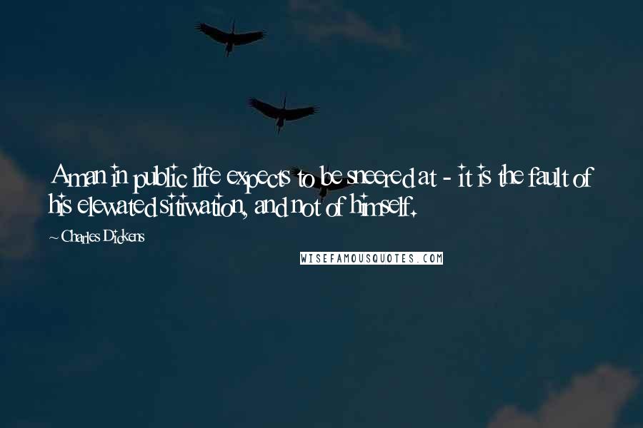 Charles Dickens Quotes: A man in public life expects to be sneered at - it is the fault of his elewated sitiwation, and not of himself.