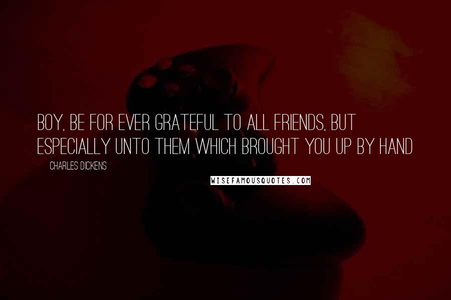 Charles Dickens Quotes: Boy, be for ever grateful to all friends, but especially unto them which brought you up by hand