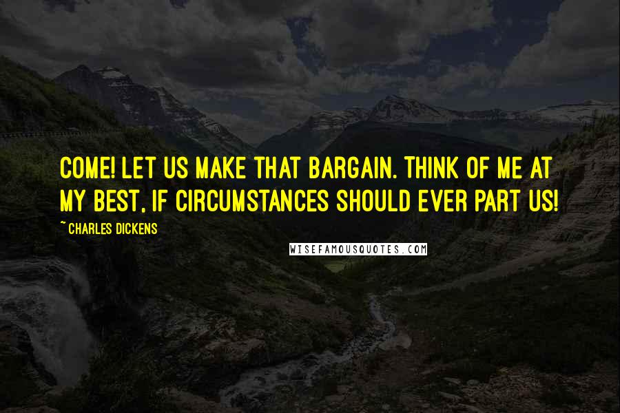 Charles Dickens Quotes: Come! Let us make that bargain. Think of me at my best, if circumstances should ever part us!