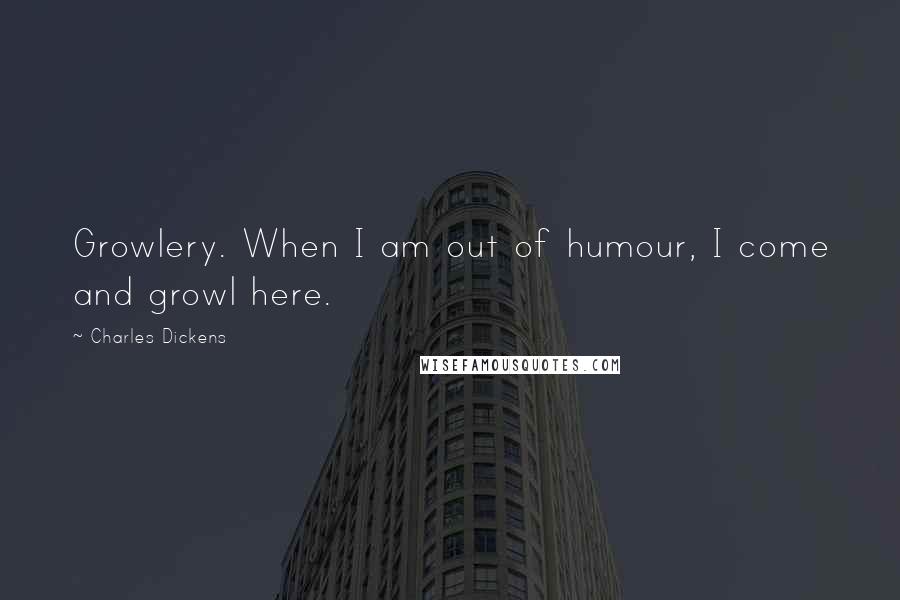 Charles Dickens Quotes: Growlery. When I am out of humour, I come and growl here.