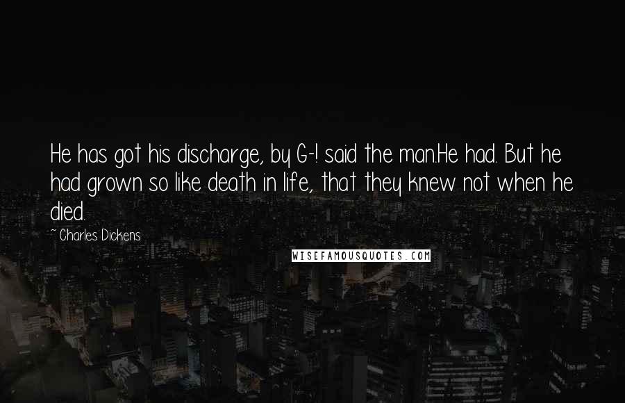 Charles Dickens Quotes: He has got his discharge, by G-! said the man.He had. But he had grown so like death in life, that they knew not when he died.