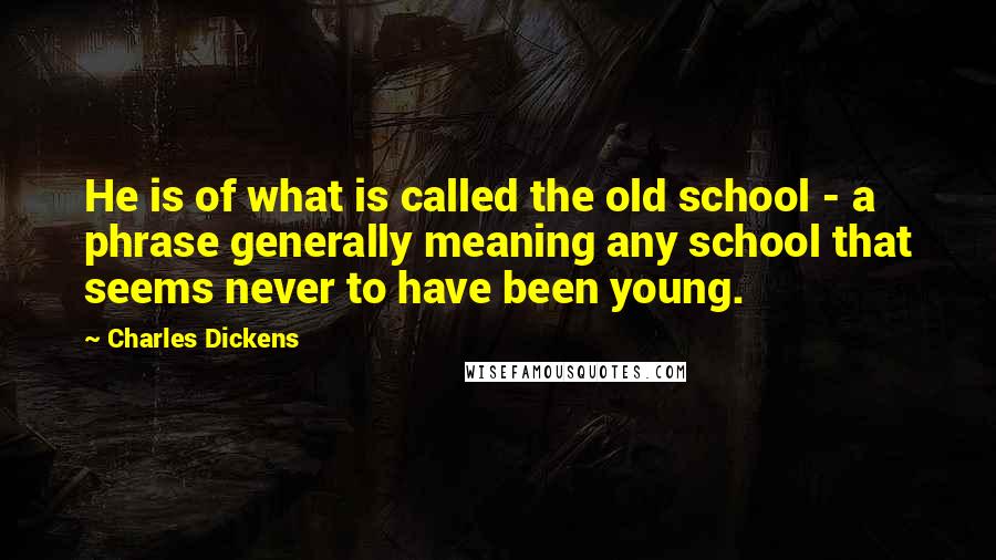 Charles Dickens Quotes: He is of what is called the old school - a phrase generally meaning any school that seems never to have been young.