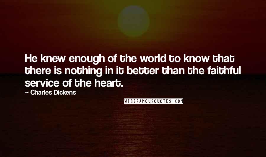 Charles Dickens Quotes: He knew enough of the world to know that there is nothing in it better than the faithful service of the heart.