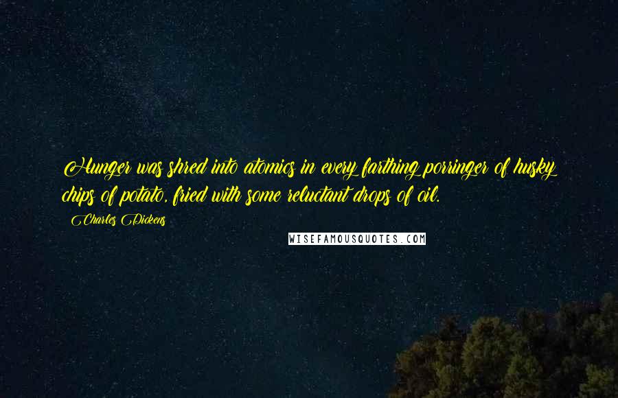 Charles Dickens Quotes: Hunger was shred into atomics in every farthing porringer of husky chips of potato, fried with some reluctant drops of oil.