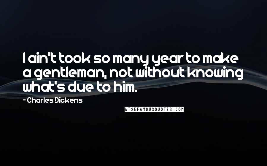 Charles Dickens Quotes: I ain't took so many year to make a gentleman, not without knowing what's due to him.