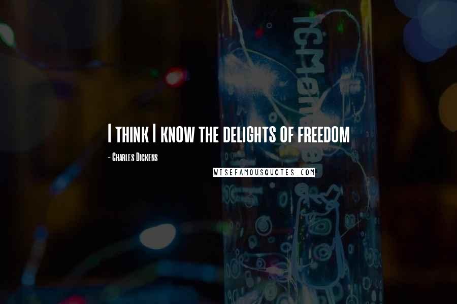 Charles Dickens Quotes: I think I know the delights of freedom