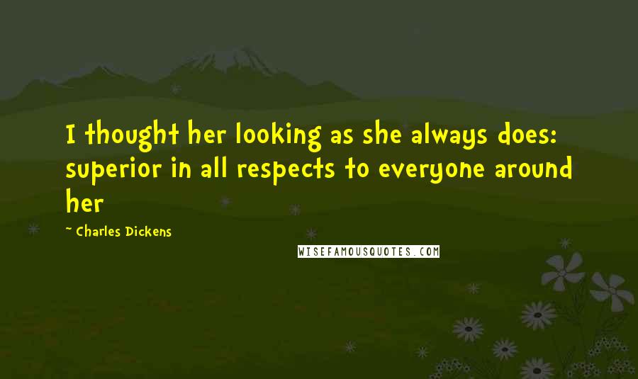 Charles Dickens Quotes: I thought her looking as she always does: superior in all respects to everyone around her