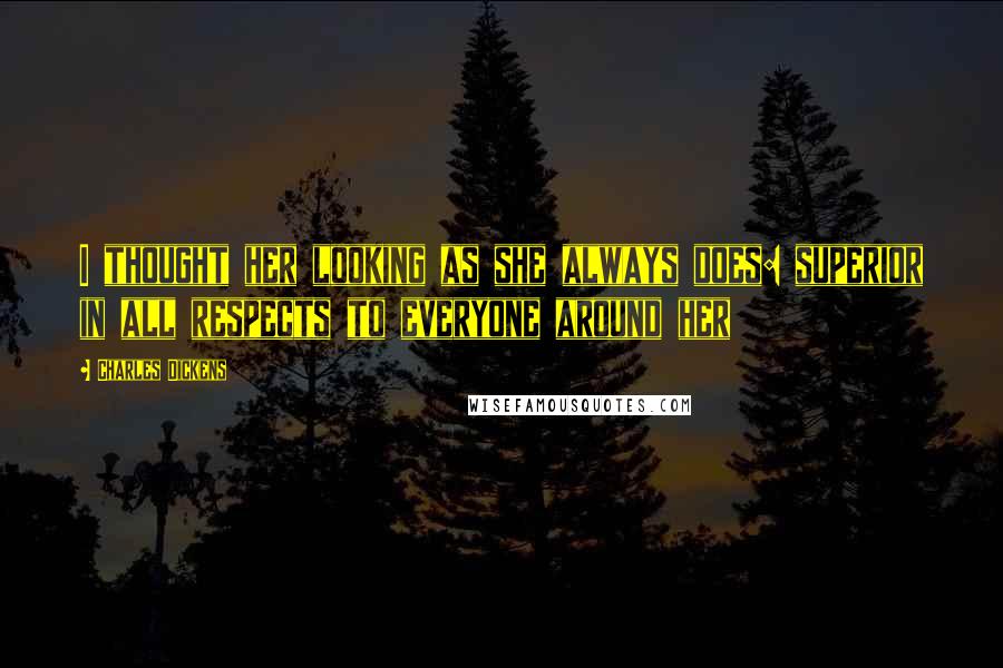 Charles Dickens Quotes: I thought her looking as she always does: superior in all respects to everyone around her