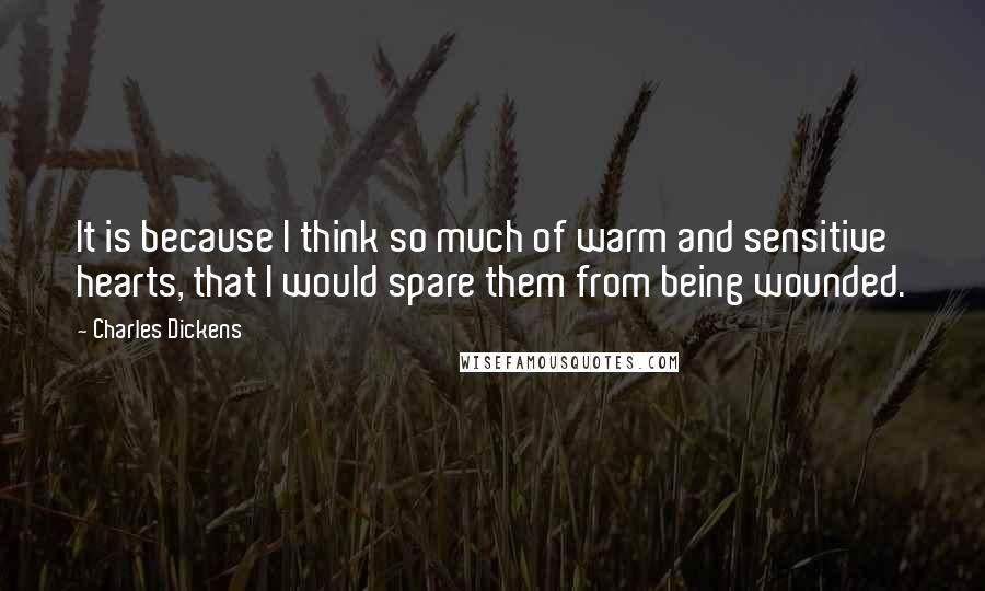 Charles Dickens Quotes: It is because I think so much of warm and sensitive hearts, that I would spare them from being wounded.