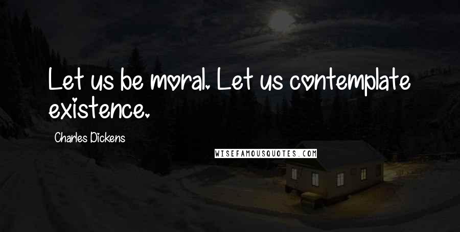 Charles Dickens Quotes: Let us be moral. Let us contemplate existence.