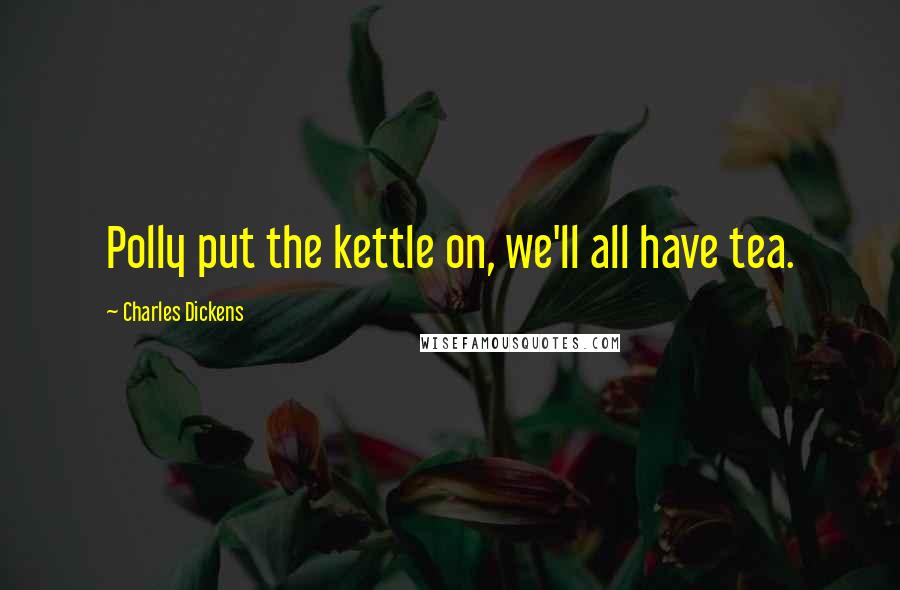 Charles Dickens Quotes: Polly put the kettle on, we'll all have tea.