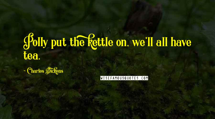 Charles Dickens Quotes: Polly put the kettle on, we'll all have tea.