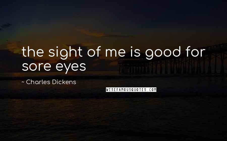 Charles Dickens Quotes: the sight of me is good for sore eyes