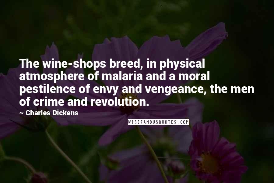 Charles Dickens Quotes: The wine-shops breed, in physical atmosphere of malaria and a moral pestilence of envy and vengeance, the men of crime and revolution.