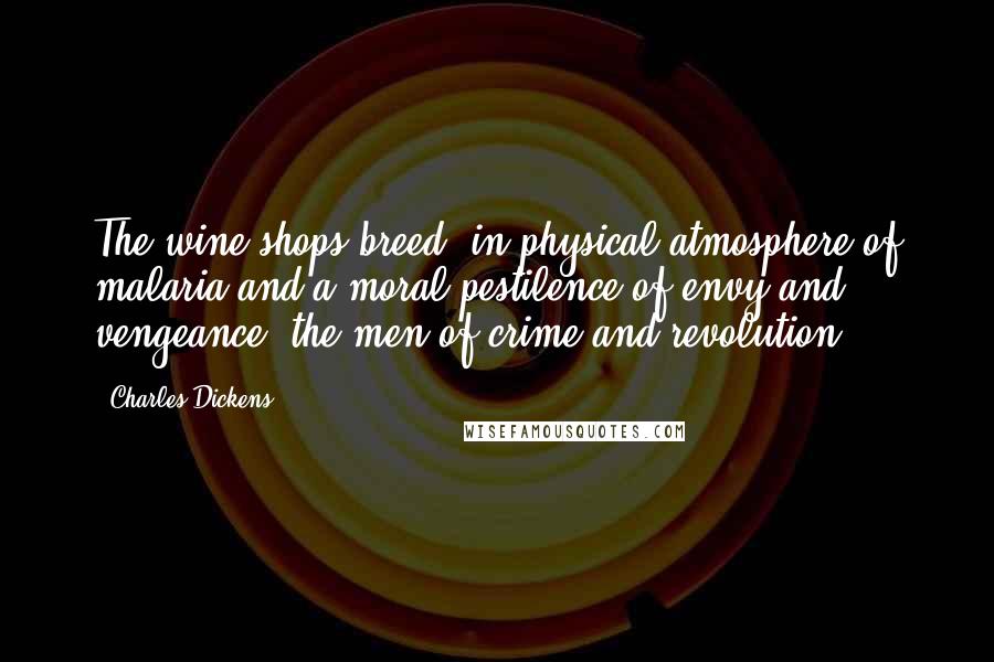 Charles Dickens Quotes: The wine-shops breed, in physical atmosphere of malaria and a moral pestilence of envy and vengeance, the men of crime and revolution.