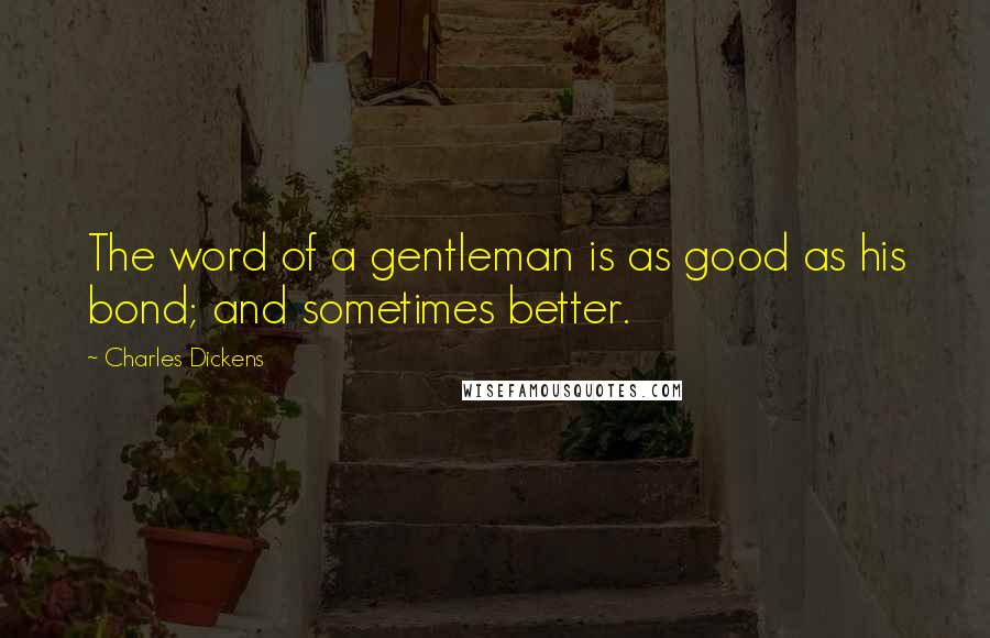 Charles Dickens Quotes: The word of a gentleman is as good as his bond; and sometimes better.