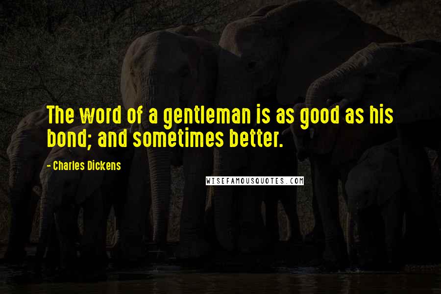 Charles Dickens Quotes: The word of a gentleman is as good as his bond; and sometimes better.