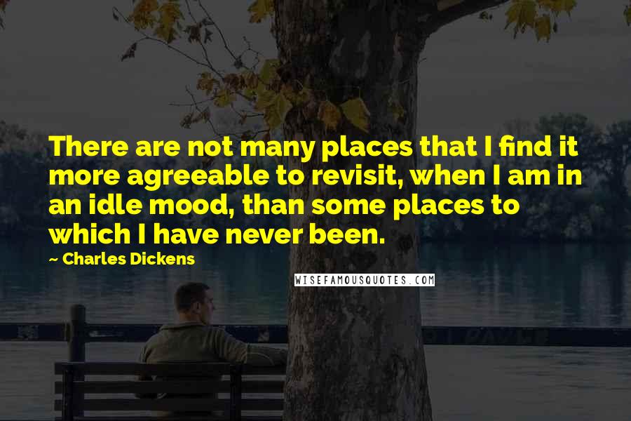 Charles Dickens Quotes: There are not many places that I find it more agreeable to revisit, when I am in an idle mood, than some places to which I have never been.