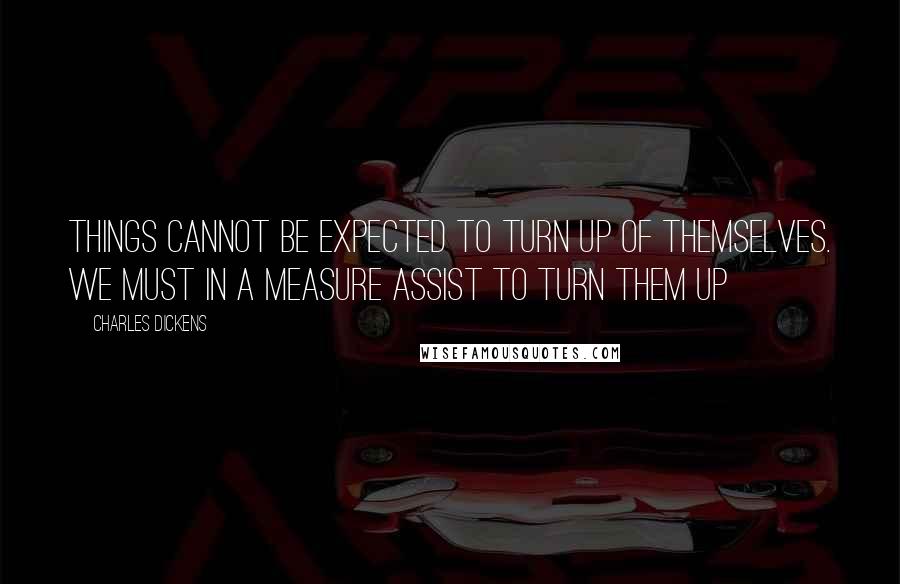 Charles Dickens Quotes: Things cannot be expected to turn up of themselves. We must in a measure assist to turn them up