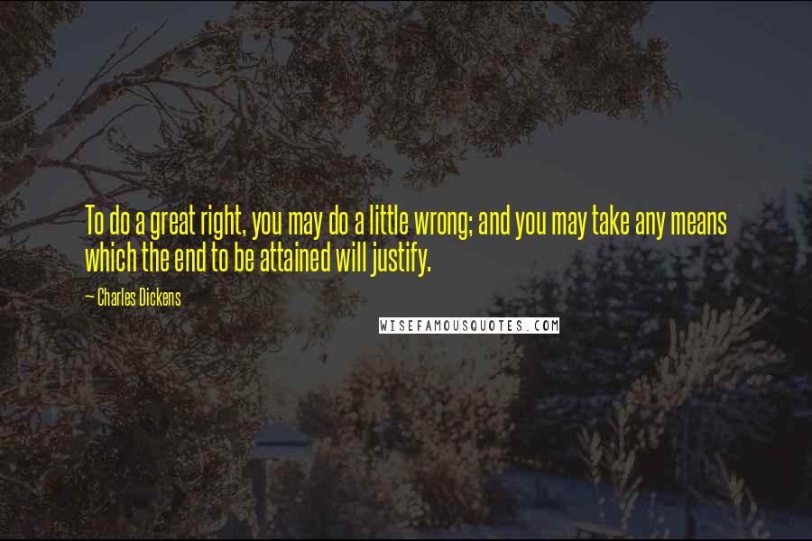 Charles Dickens Quotes: To do a great right, you may do a little wrong; and you may take any means which the end to be attained will justify.