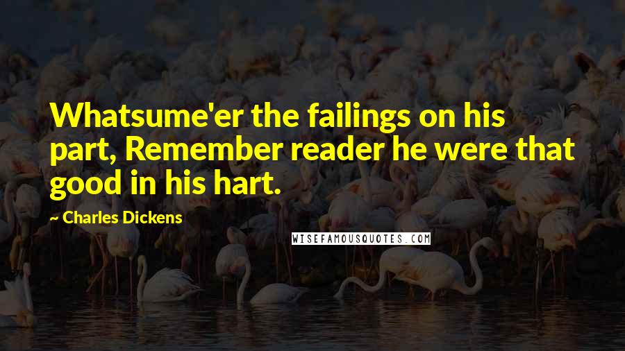 Charles Dickens Quotes: Whatsume'er the failings on his part, Remember reader he were that good in his hart.