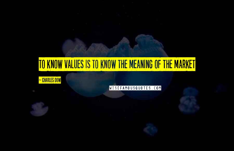 Charles Dow Quotes: To know values is to know the meaning of the market