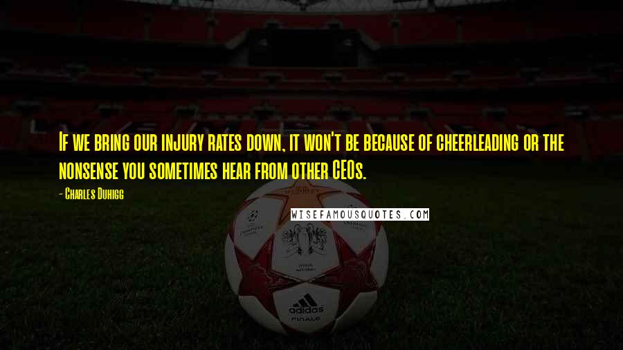 Charles Duhigg Quotes: If we bring our injury rates down, it won't be because of cheerleading or the nonsense you sometimes hear from other CEOs.