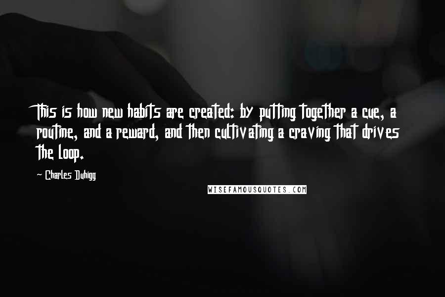 Charles Duhigg Quotes: This is how new habits are created: by putting together a cue, a routine, and a reward, and then cultivating a craving that drives the loop.