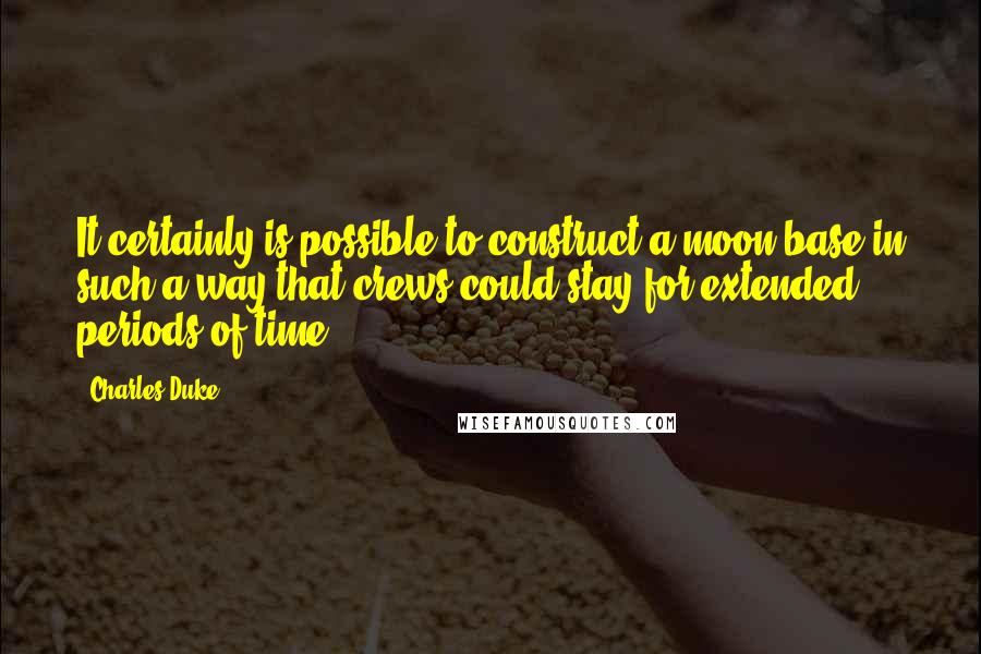 Charles Duke Quotes: It certainly is possible to construct a moon base in such a way that crews could stay for extended periods of time.