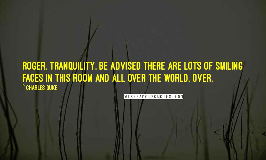 Charles Duke Quotes: Roger, Tranquility. Be advised there are lots of smiling faces in this room and all over the world. Over.
