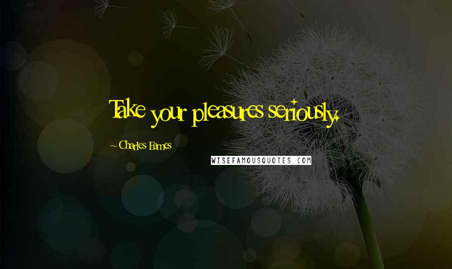 Charles Eames Quotes: Take your pleasures seriously.