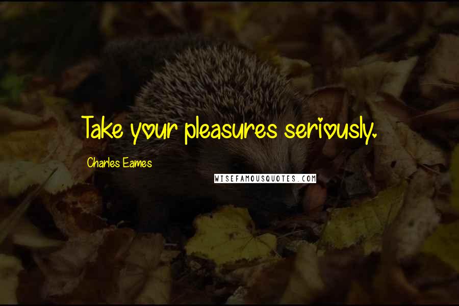 Charles Eames Quotes: Take your pleasures seriously.