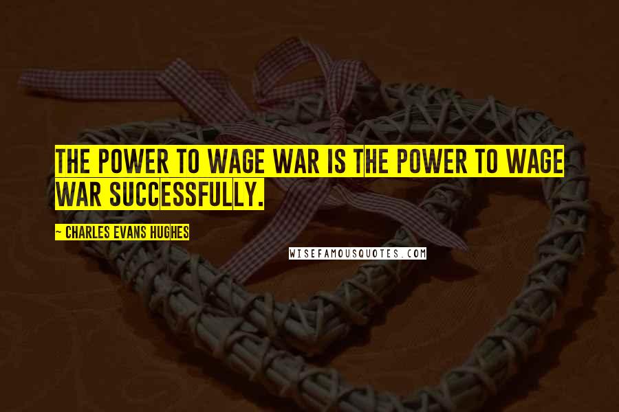 Charles Evans Hughes Quotes: The power to wage war is the power to wage war successfully.