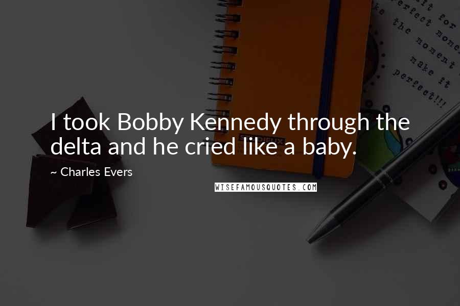 Charles Evers Quotes: I took Bobby Kennedy through the delta and he cried like a baby.