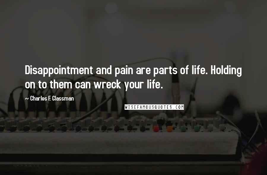 Charles F. Glassman Quotes: Disappointment and pain are parts of life. Holding on to them can wreck your life.