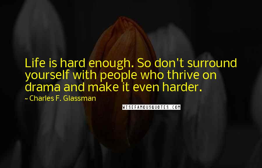 Charles F. Glassman Quotes: Life is hard enough. So don't surround yourself with people who thrive on drama and make it even harder.