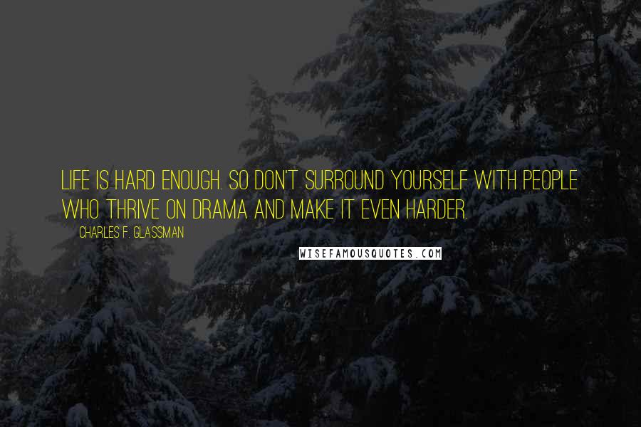 Charles F. Glassman Quotes: Life is hard enough. So don't surround yourself with people who thrive on drama and make it even harder.