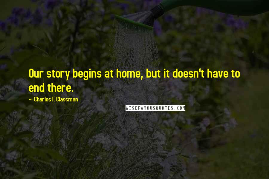 Charles F. Glassman Quotes: Our story begins at home, but it doesn't have to end there.