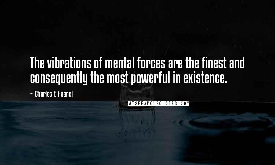 Charles F. Haanel Quotes: The vibrations of mental forces are the finest and consequently the most powerful in existence.