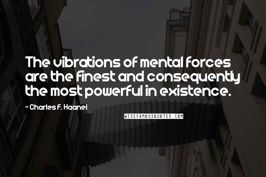 Charles F. Haanel Quotes: The vibrations of mental forces are the finest and consequently the most powerful in existence.